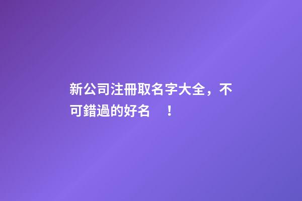 新公司注冊取名字大全，不可錯過的好名！